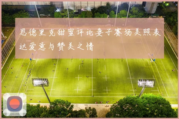 恩德里克甜蜜评论妻子赛场美照表达爱意与赞美之情