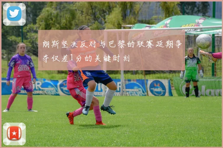 朗斯坚决反对与巴黎的联赛延期争夺仅差1分的关键时刻
