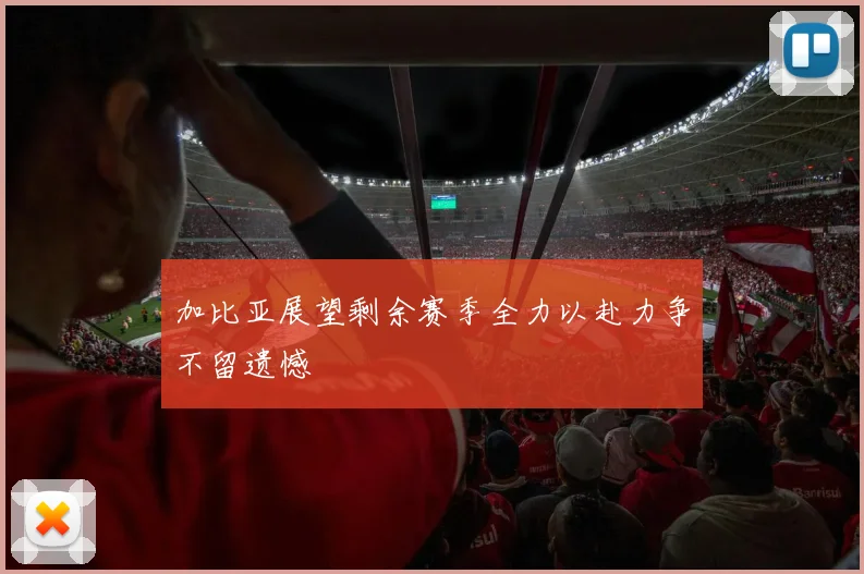 加比亚展望剩余赛季全力以赴力争不留遗憾