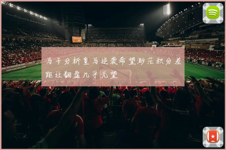 马卡分析皇马逆袭希望渺茫积分差距让翻盘几乎无望