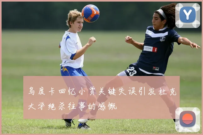 乌度卡回忆小贾关键失误引发杜克大学绝杀往事的感慨