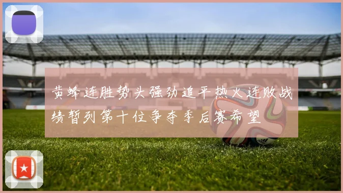 黄蜂连胜势头强劲追平热火连败战绩暂列第十位争夺季后赛希望
