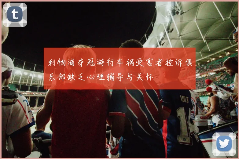 利物浦夺冠游行车祸受害者控诉俱乐部缺乏心理辅导与关怀