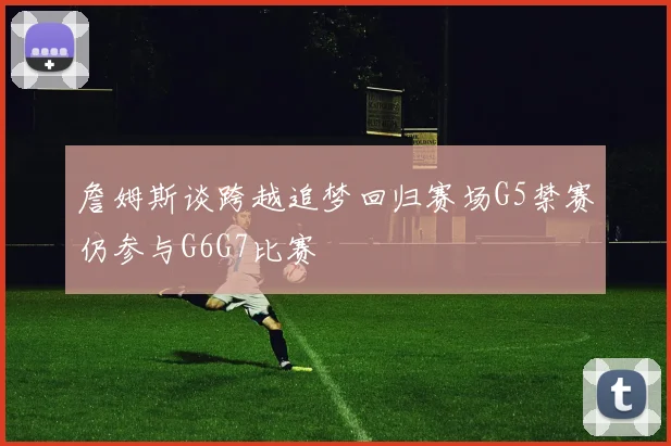 詹姆斯谈跨越追梦回归赛场G5禁赛仍参与G6G7比赛