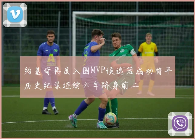 约基奇再度入围MVP候选若成功将平历史纪录连续六年跻身前二