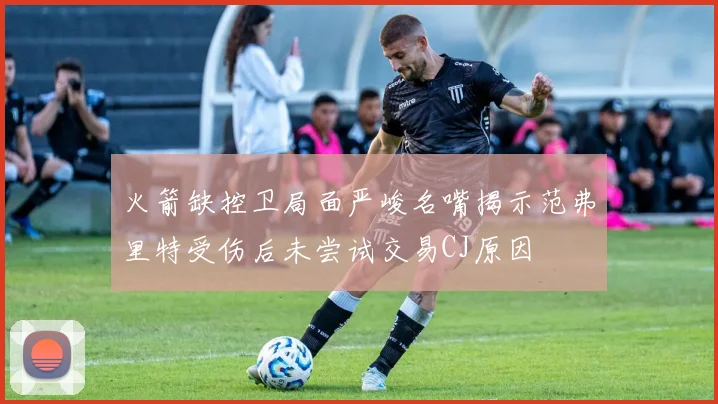 火箭缺控卫局面严峻名嘴揭示范弗里特受伤后未尝试交易CJ原因