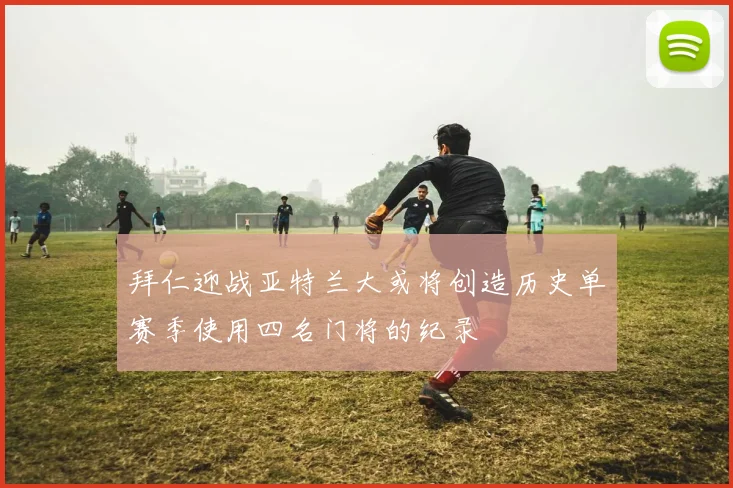 拜仁迎战亚特兰大或将创造历史单赛季使用四名门将的纪录