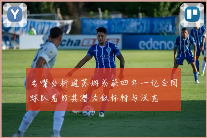 名嘴分析道苏姆或获四年一亿合同球队看好其潜力似怀特与沃克