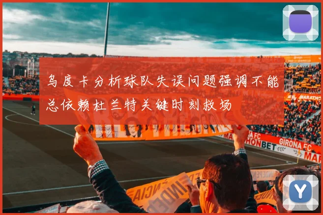 乌度卡分析球队失误问题强调不能总依赖杜兰特关键时刻救场
