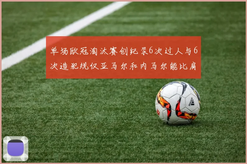 单场欧冠淘汰赛创纪录6次过人与6次造犯规仅亚马尔和内马尔能比肩