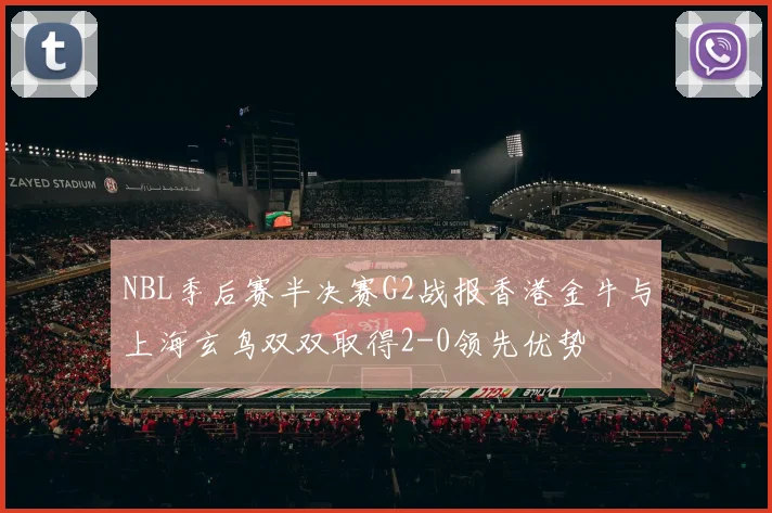 NBL季后赛半决赛G2战报香港金牛与上海玄鸟双双取得2-0领先优势