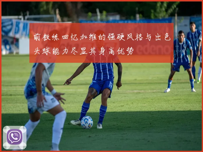 前教练回忆加维的强硬风格与出色头球能力尽显其身高优势