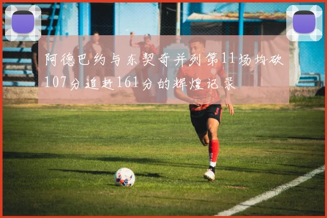 阿德巴约与东契奇并列第11场均砍107分追赶161分的辉煌记录