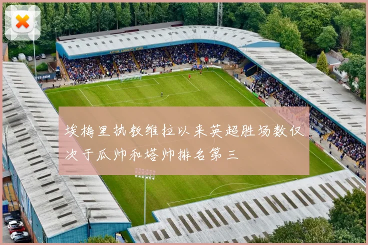 埃梅里执教维拉以来英超胜场数仅次于瓜帅和塔帅排名第三