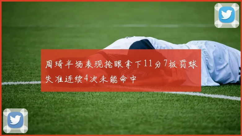 周琦半场表现抢眼拿下11分7板罚球失准连续4次未能命中