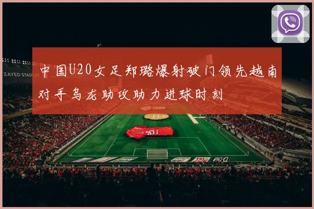 中国U20女足郑璐爆射破门领先越南对手乌龙助攻助力进球时刻
