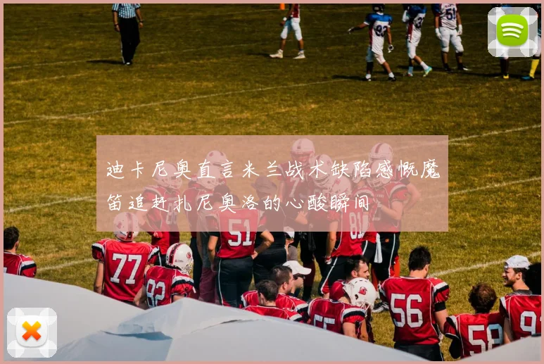 迪卡尼奥直言米兰战术缺陷感慨魔笛追赶扎尼奥洛的心酸瞬间
