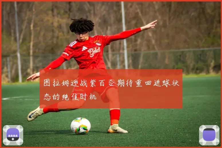 图拉姆迎战紫百合期待重回进球状态的绝佳时机