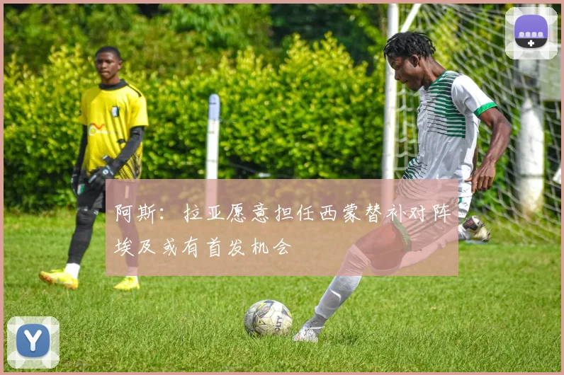 阿斯：拉亚愿意担任西蒙替补对阵埃及或有首发机会