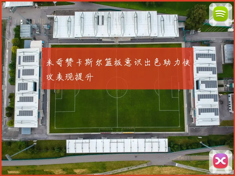 米奇赞卡斯尔篮板意识出色助力快攻表现提升