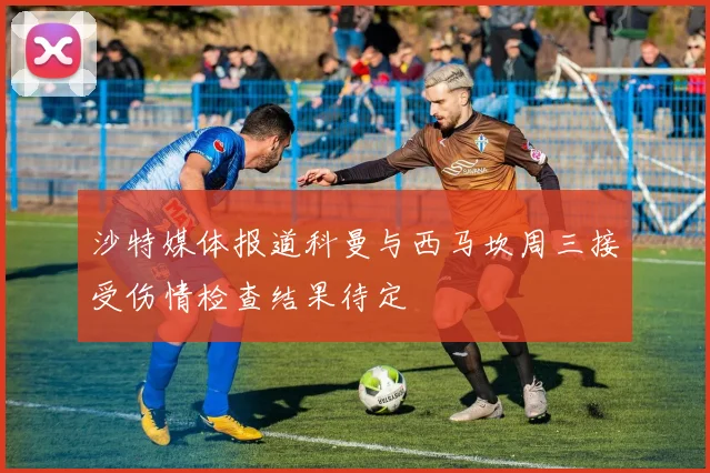 沙特媒体报道科曼与西马坎周三接受伤情检查结果待定