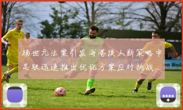 杨世元法案引发海港换人新策略中足联迅速推出优化方案应对挑战