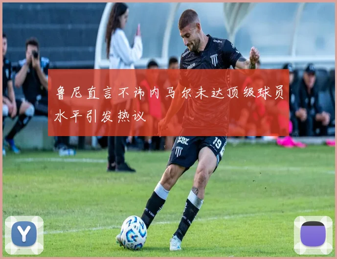 鲁尼直言不讳内马尔未达顶级球员水平引发热议