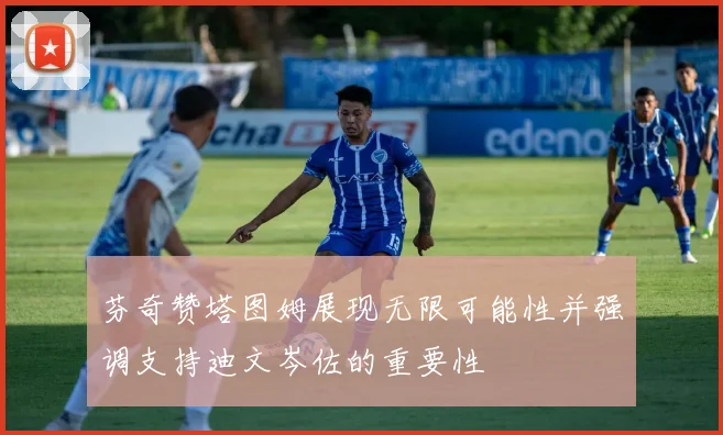芬奇赞塔图姆展现无限可能性并强调支持迪文岑佐的重要性
