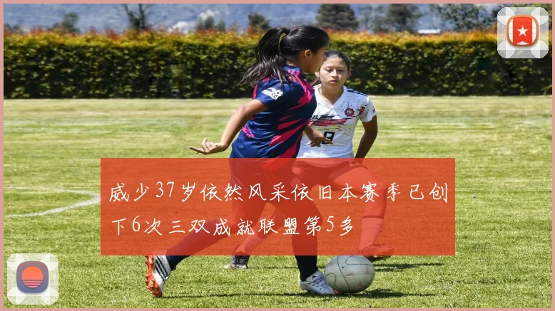 威少37岁依然风采依旧本赛季已创下6次三双成就联盟第5多