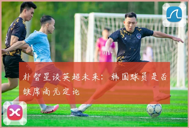 朴智星谈英超未来：韩国球员是否缺席尚无定论
