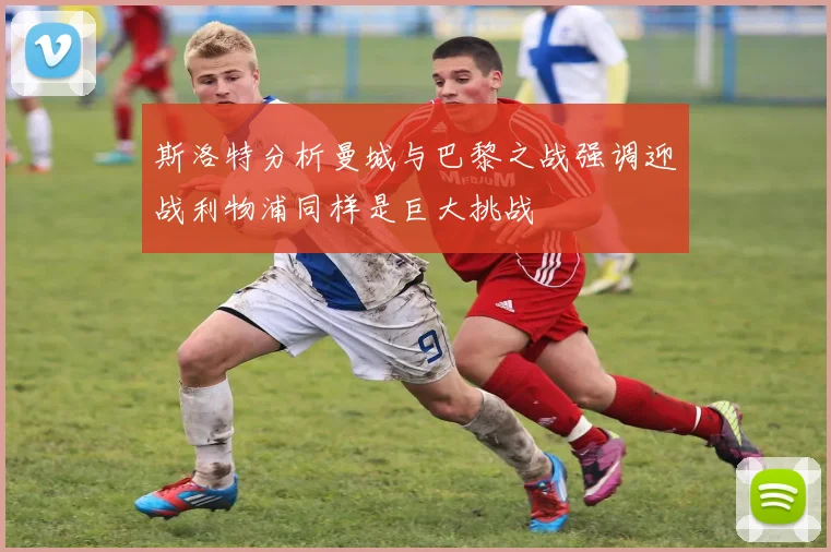 斯洛特分析曼城与巴黎之战强调迎战利物浦同样是巨大挑战