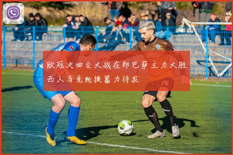 欧冠次回合大战在即巴萨主力大胜西人马竞轮换蓄力待发