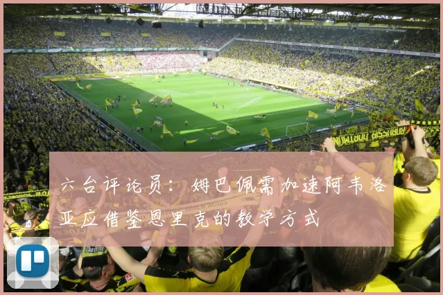六台评论员:姆巴佩需加速阿韦洛亚应借鉴恩里克的教学方式