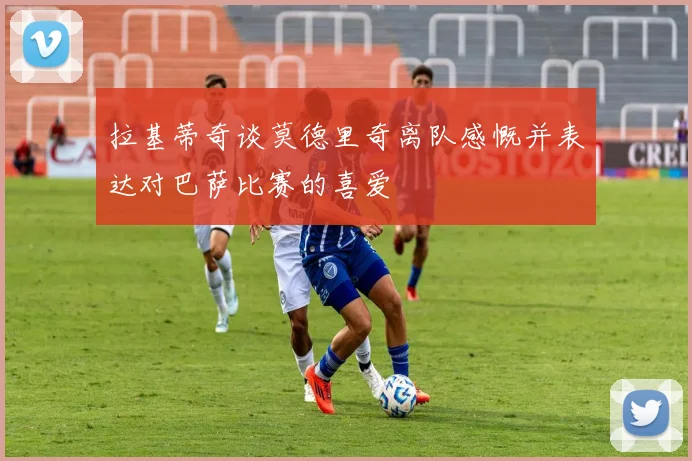 拉基蒂奇谈莫德里奇离队感慨并表达对巴萨比赛的喜爱