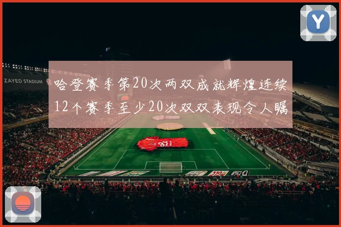 哈登赛季第20次两双成就辉煌连续12个赛季至少20次双双表现令人瞩目