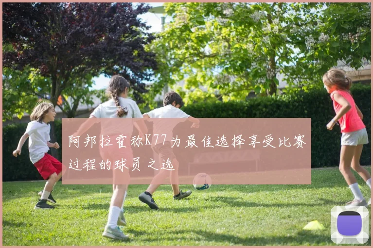 阿邦拉霍称K77为最佳选择享受比赛过程的球员之选