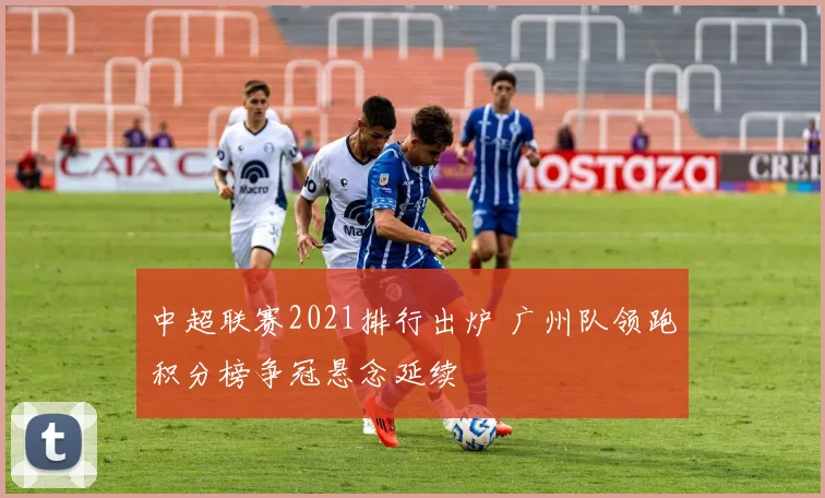 中超联赛2021排行出炉 广州队领跑积分榜争冠悬念延续