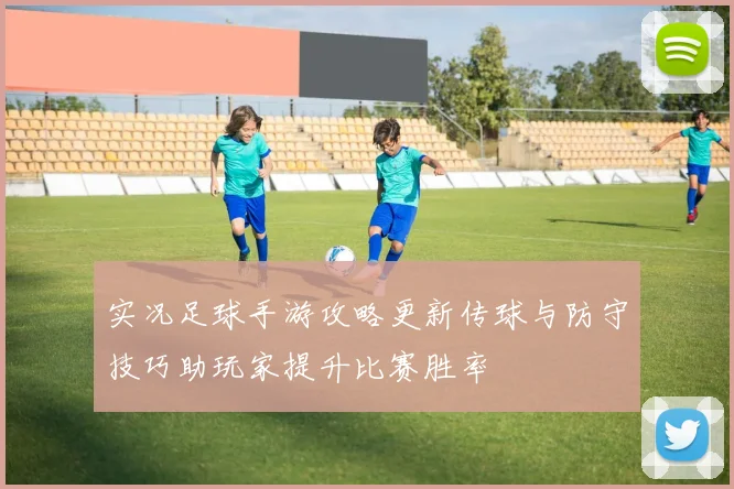 实况足球手游攻略更新传球与防守技巧助玩家提升比赛胜率