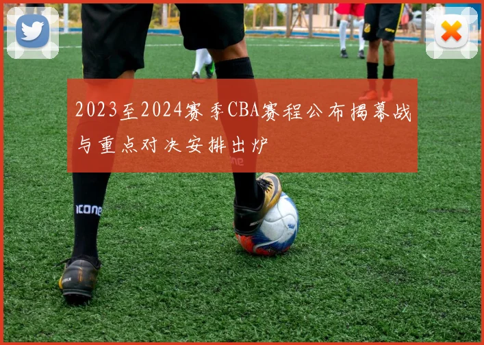 2023至2024赛季CBA赛程公布揭幕战与重点对决安排出炉