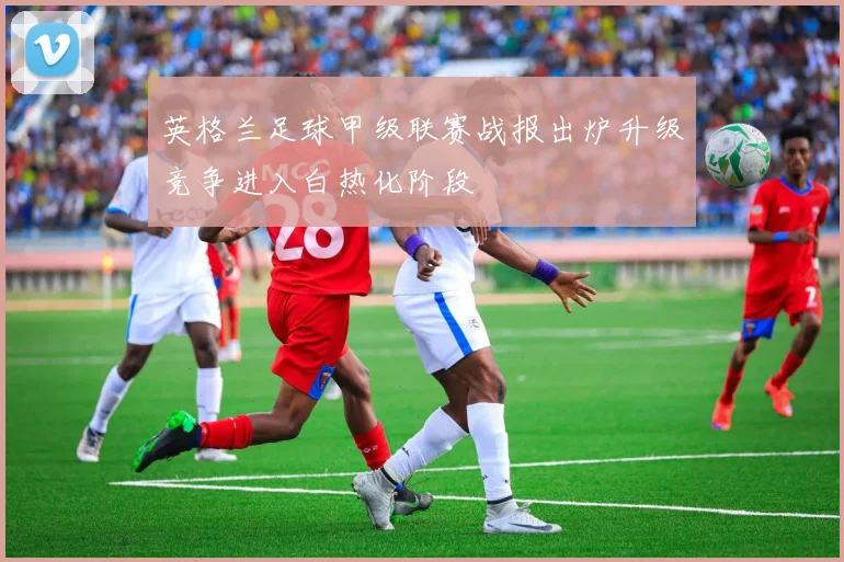 英格兰足球甲级联赛战报出炉升级竞争进入白热化阶段