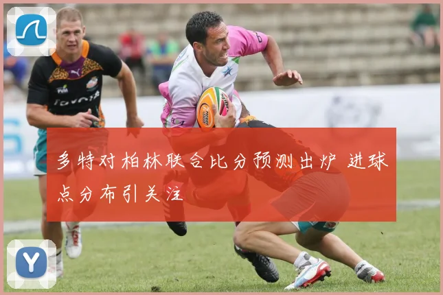 多特对柏林联合比分预测出炉 进球点分布引关注