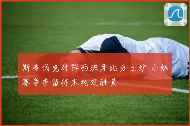 斯洛伐克对阵西班牙比分出炉 小组赛争夺留待末轮定胜负