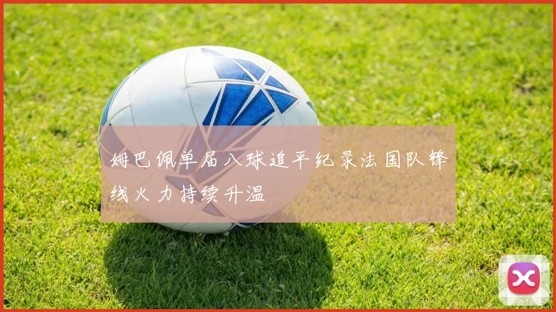 姆巴佩单届八球追平纪录法国队锋线火力持续升温