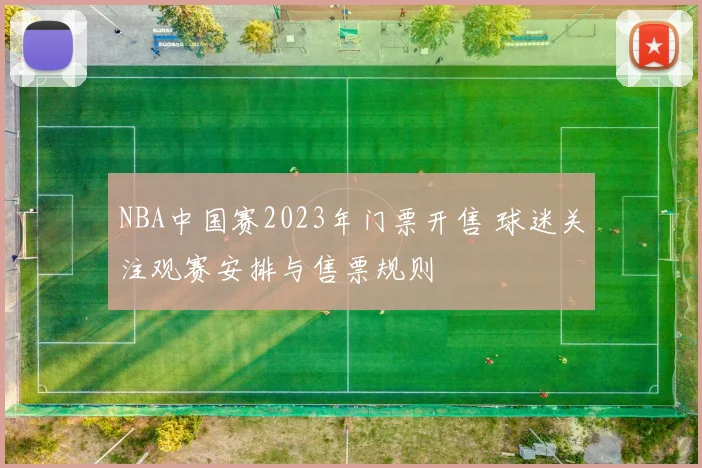 NBA中国赛2023年门票开售 球迷关注观赛安排与售票规则