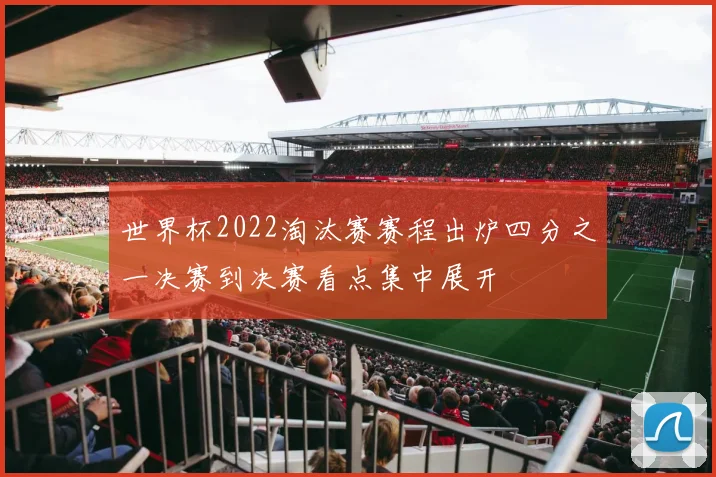 世界杯2022淘汰赛赛程出炉四分之一决赛到决赛看点集中展开