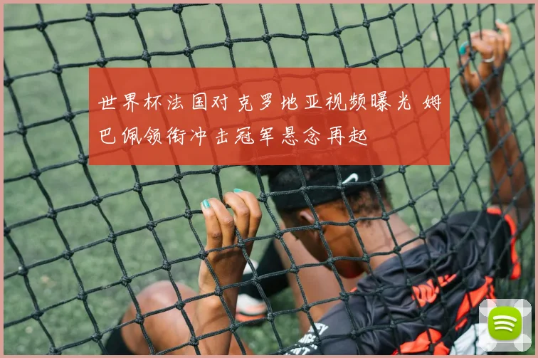 世界杯法国对克罗地亚视频曝光 姆巴佩领衔冲击冠军悬念再起