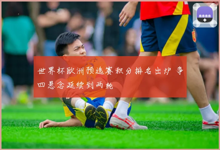 世界杯欧洲预选赛积分排名出炉 争四悬念延续到两轮