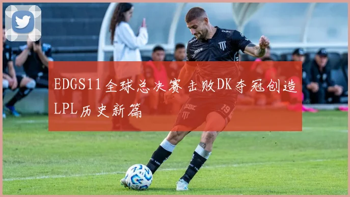 EDGS11全球总决赛击败DK夺冠创造LPL历史新篇