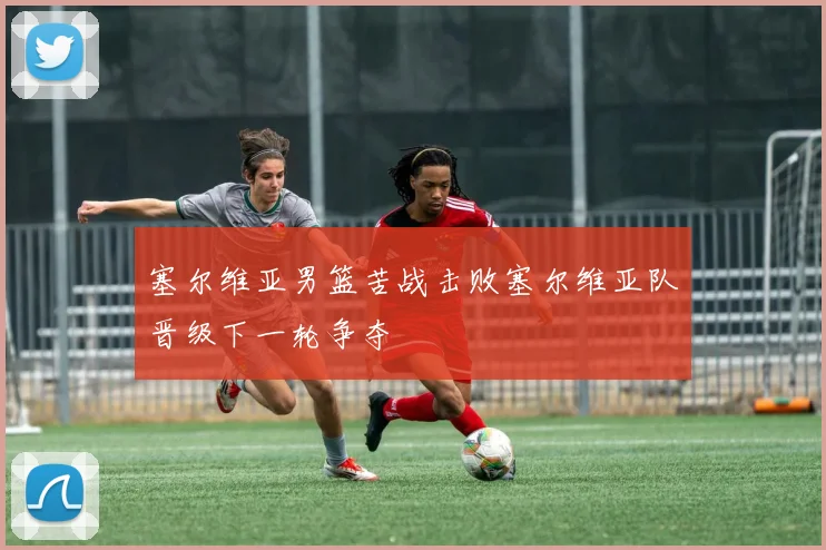 塞尔维亚男篮苦战击败塞尔维亚队晋级下一轮争夺