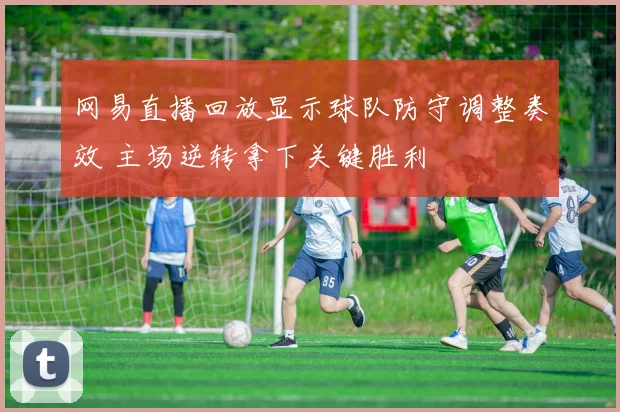 网易直播回放显示球队防守调整奏效 主场逆转拿下关键胜利